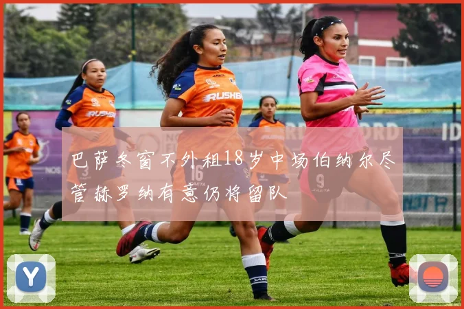 巴萨冬窗不外租18岁中场伯纳尔尽管赫罗纳有意仍将留队