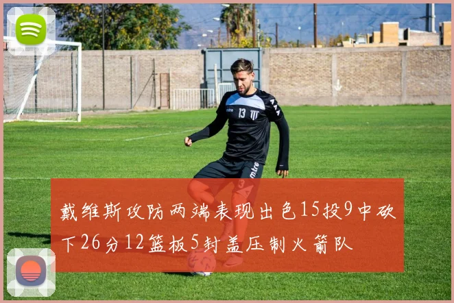 戴维斯攻防两端表现出色15投9中砍下26分12篮板5封盖压制火箭队