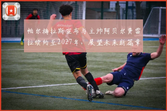 帕尔梅拉斯宣布与主帅阿贝尔费雷拉续约至2027年，展望未来新篇章