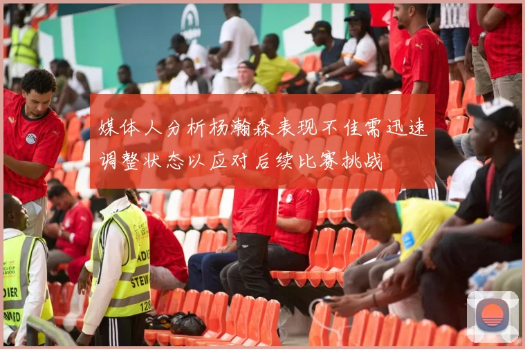 媒体人分析杨瀚森表现不佳需迅速调整状态以应对后续比赛挑战