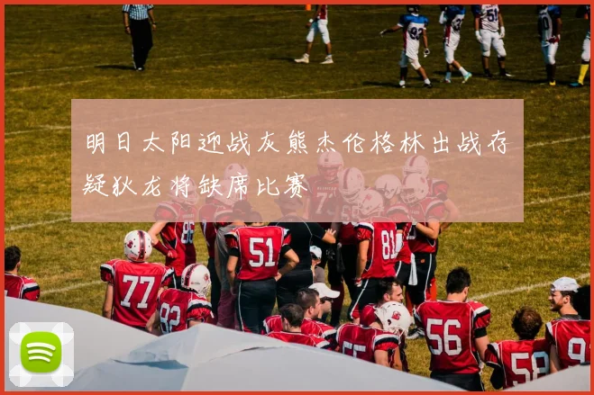 明日太阳迎战灰熊杰伦格林出战存疑狄龙将缺席比赛