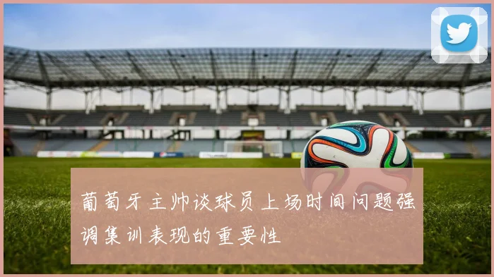 葡萄牙主帅谈球员上场时间问题强调集训表现的重要性