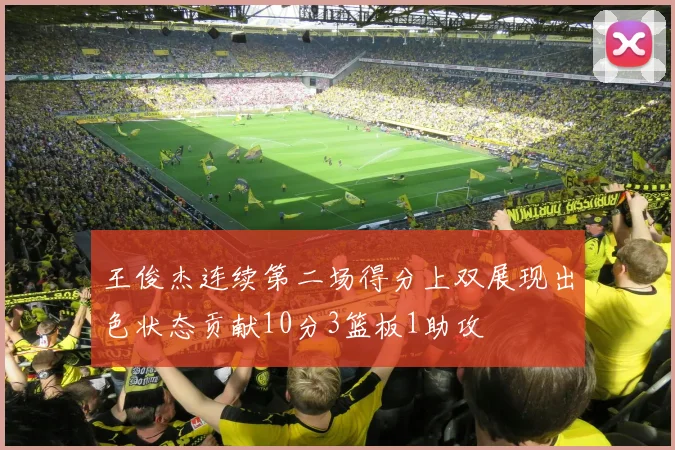 王俊杰连续第二场得分上双展现出色状态贡献10分3篮板1助攻