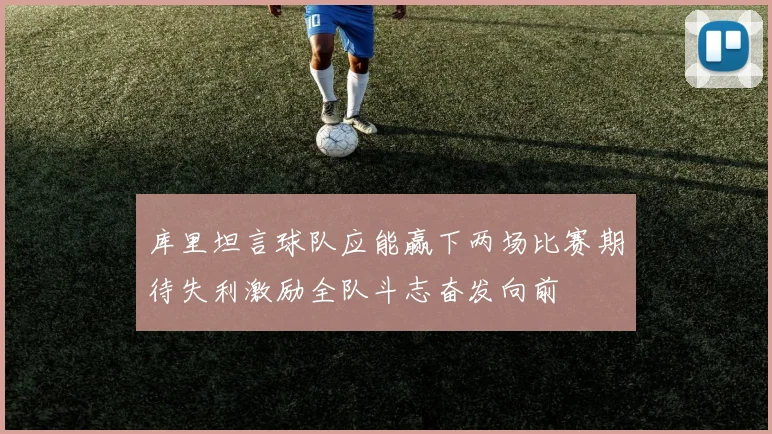 库里坦言球队应能赢下两场比赛期待失利激励全队斗志奋发向前