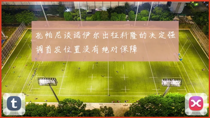 孔帕尼谈诺伊尔出征科隆的决定强调首发位置没有绝对保障
