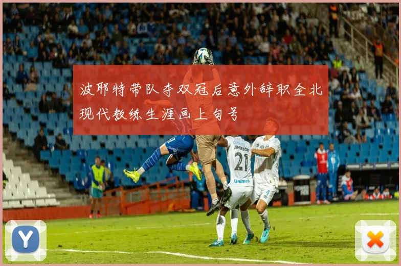 波耶特带队夺双冠后意外辞职全北现代教练生涯画上句号