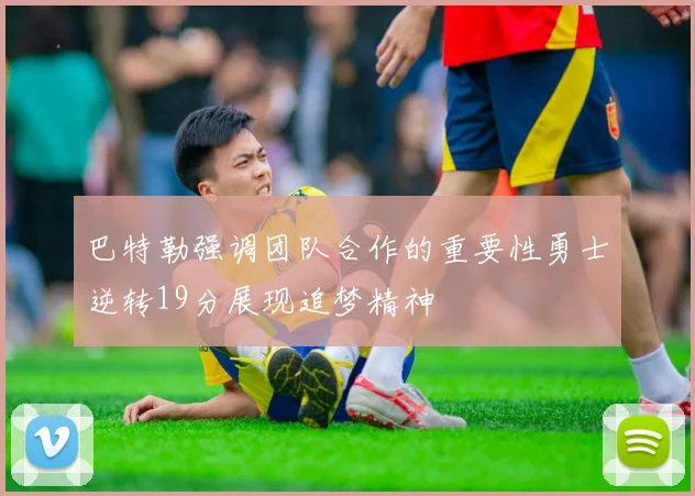 巴特勒强调团队合作的重要性勇士逆转19分展现追梦精神