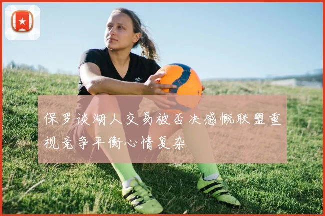 保罗谈湖人交易被否决感慨联盟重视竞争平衡心情复杂