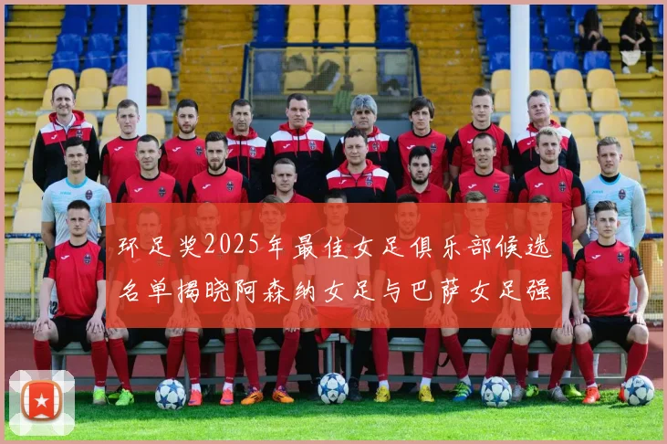 环足奖2025年最佳女足俱乐部候选名单揭晓阿森纳女足与巴萨女足强势领衔