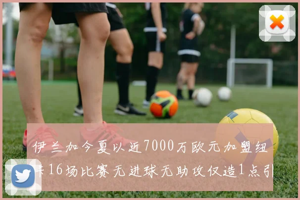 伊兰加今夏以近7000万欧元加盟纽卡16场比赛无进球无助攻仅造1点引发热议