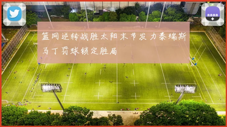 篮网逆转战胜太阳末节发力泰瑞斯马丁罚球锁定胜局