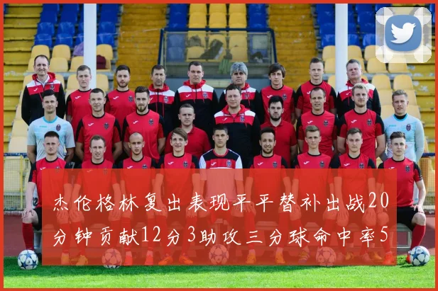 杰伦格林复出表现平平替补出战20分钟贡献12分3助攻三分球命中率50