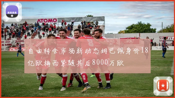 自由转会市场新动态姆巴佩身价18亿欧梅西紧随其后8000万欧