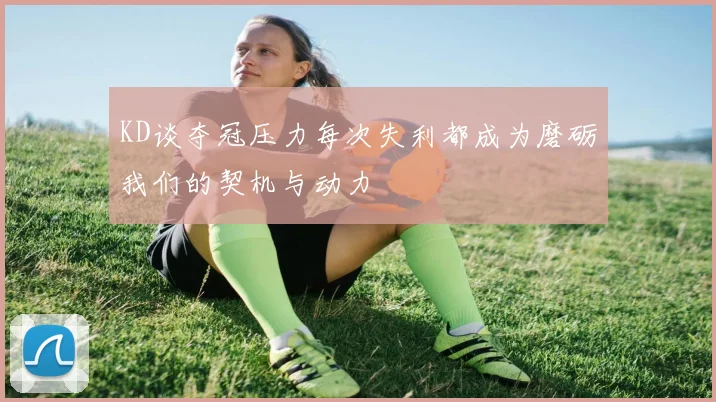 KD谈夺冠压力每次失利都成为磨砺我们的契机与动力