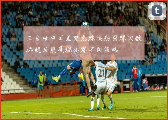 三分命中率差距悬殊快船罚球次数远超灰熊展现比赛不同策略