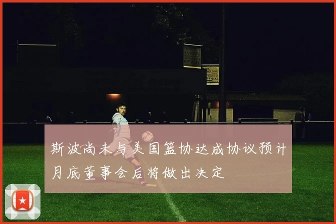 斯波尚未与美国篮协达成协议预计月底董事会后将做出决定