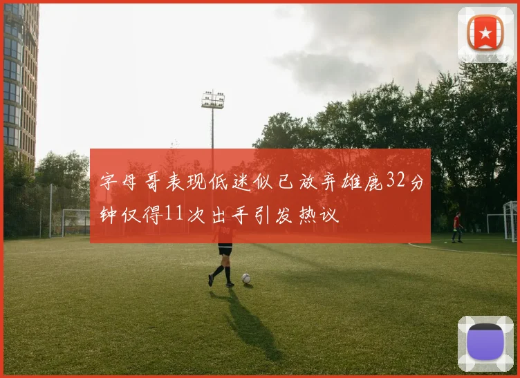 字母哥表现低迷似已放弃雄鹿32分钟仅得11次出手引发热议