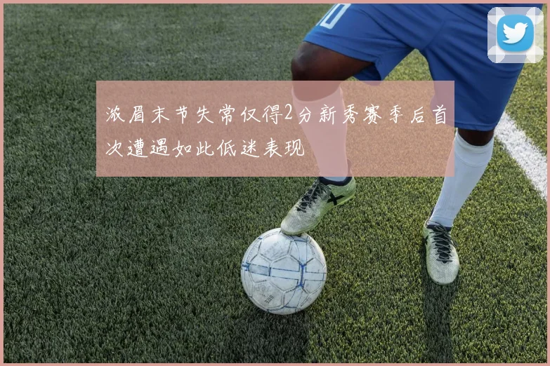 浓眉末节失常仅得2分新秀赛季后首次遭遇如此低迷表现