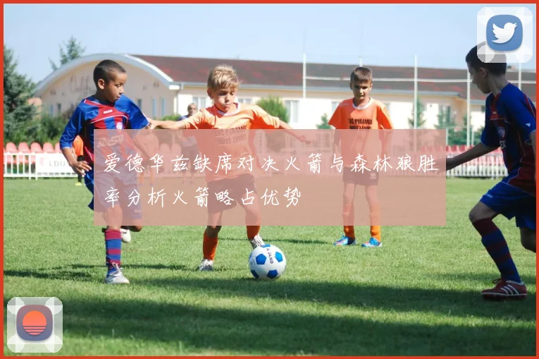 爱德华兹缺席对决火箭与森林狼胜率分析火箭略占优势