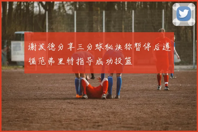 谢泼德分享三分球秘诀称暂停后遵循范弗里特指导成功投篮