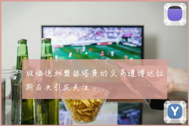 班福德加盟赫塔费的交易遭博达拉斯否决引发关注