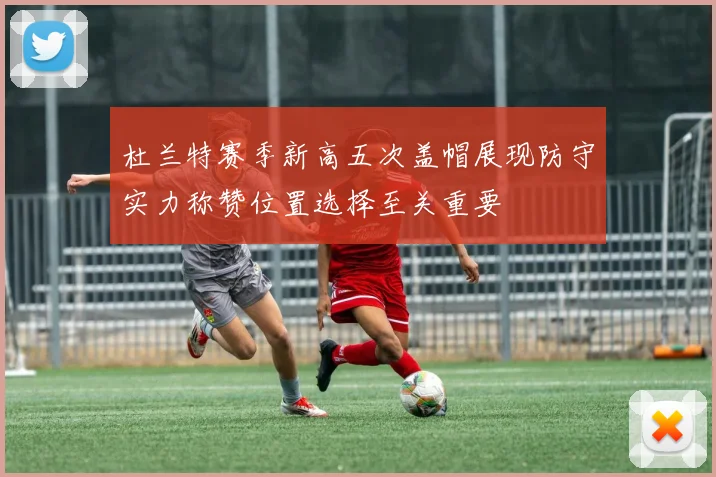 杜兰特赛季新高五次盖帽展现防守实力称赞位置选择至关重要