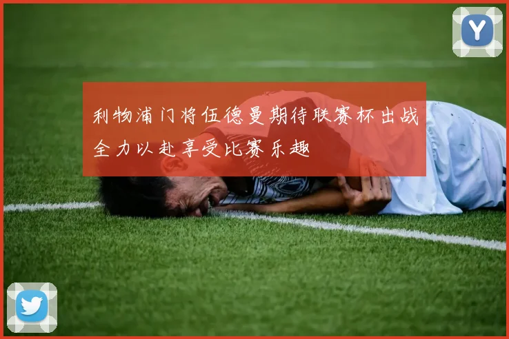 利物浦门将伍德曼期待联赛杯出战全力以赴享受比赛乐趣