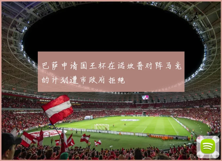 巴萨申请国王杯在诺坎普对阵马竞的计划遭市政府拒绝
