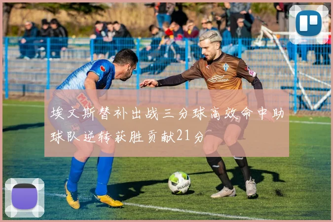 埃文斯替补出战三分球高效命中助球队逆转获胜贡献21分