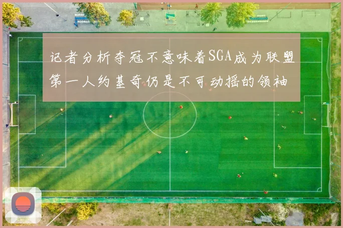 记者分析夺冠不意味着SGA成为联盟第一人约基奇仍是不可动摇的领袖
