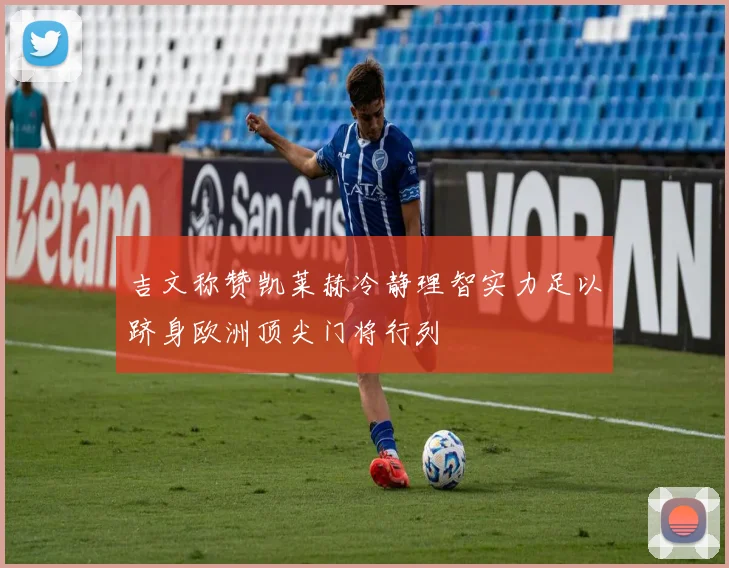 吉文称赞凯莱赫冷静理智实力足以跻身欧洲顶尖门将行列