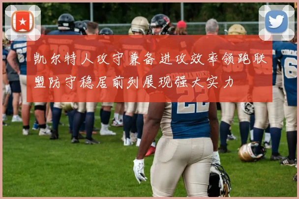 凯尔特人攻守兼备进攻效率领跑联盟防守稳居前列展现强大实力