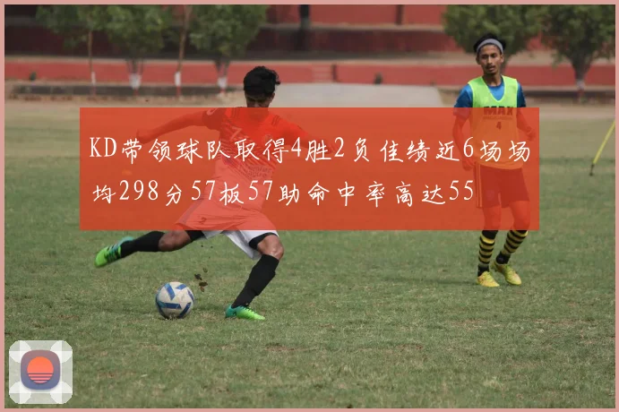 KD带领球队取得4胜2负佳绩近6场场均298分57板57助命中率高达55