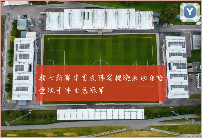 骑士新赛季首发阵容揭晓米切尔哈登联手冲击总冠军