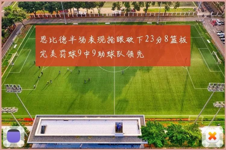 恩比德半场表现抢眼砍下23分8篮板完美罚球9中9助球队领先