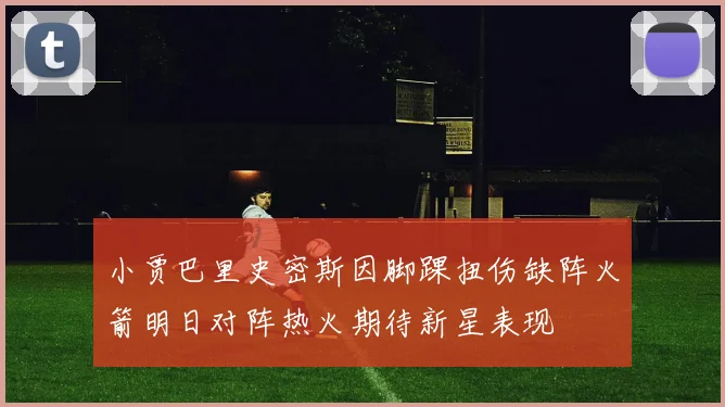 小贾巴里史密斯因脚踝扭伤缺阵火箭明日对阵热火期待新星表现