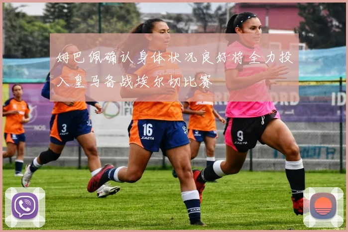 姆巴佩确认身体状况良好将全力投入皇马备战埃尔切比赛