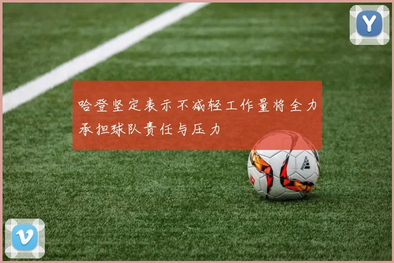 哈登坚定表示不减轻工作量将全力承担球队责任与压力