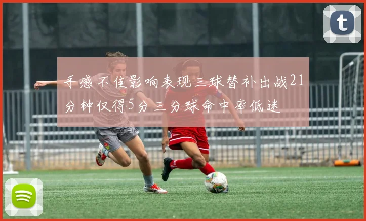 手感不佳影响表现三球替补出战21分钟仅得5分三分球命中率低迷