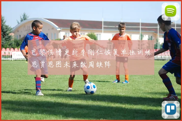 巴黎伤情更新李刚仁恢复单独训练恩贾恩图未来数周缺阵