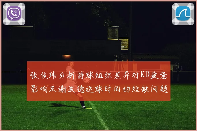 张佳玮分析持球组织差异对KD疲惫影响及谢泼德运球时间的短缺问题