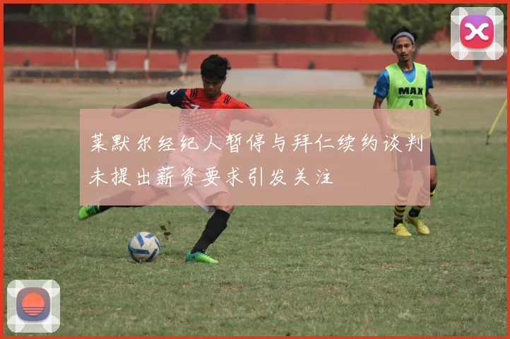 莱默尔经纪人暂停与拜仁续约谈判未提出薪资要求引发关注