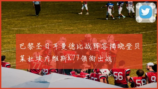 巴黎圣日耳曼德比战阵容揭晓登贝莱杜埃内维斯K77领衔出战