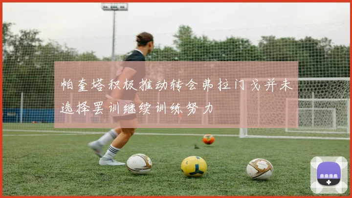 帕奎塔积极推动转会弗拉门戈并未选择罢训继续训练努力