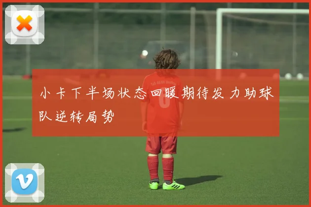 小卡下半场状态回暖期待发力助球队逆转局势