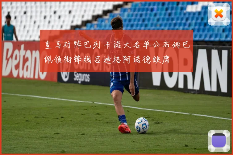 皇马对阵巴列卡诺大名单公布姆巴佩领衔锋线吕迪格阿诺德缺席