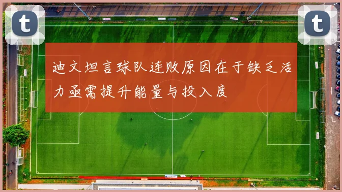 迪文坦言球队连败原因在于缺乏活力亟需提升能量与投入度