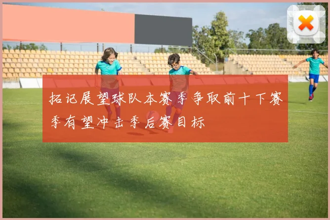 拓记展望球队本赛季争取前十下赛季有望冲击季后赛目标