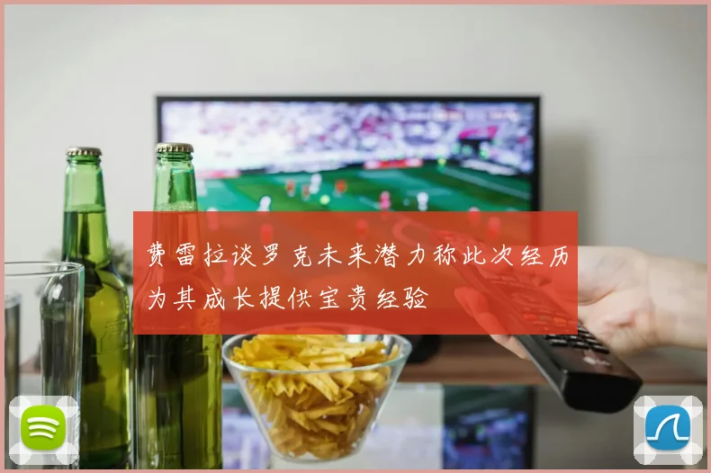 费雷拉谈罗克未来潜力称此次经历为其成长提供宝贵经验