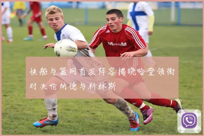 快船与篮网首发阵容揭晓哈登领衔对决伦纳德与科林斯